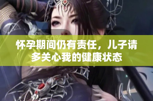 怀孕期间仍有责任，儿子请多关心我的健康状态