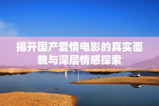 揭开国产爱情电影的真实面貌与深层情感探索