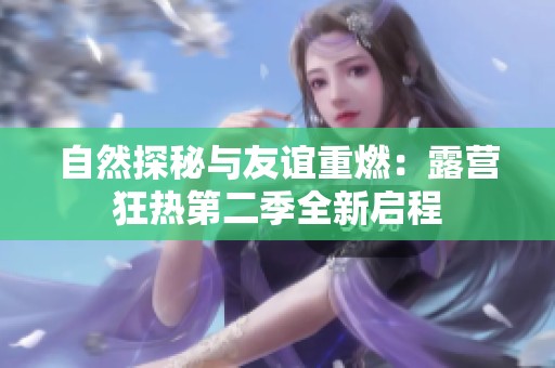 自然探秘与友谊重燃：露营狂热第二季全新启程