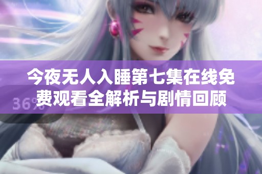 今夜无人入睡第七集在线免费观看全解析与剧情回顾