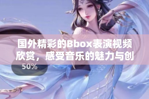 国外精彩的Bbox表演视频欣赏，感受音乐的魅力与创新