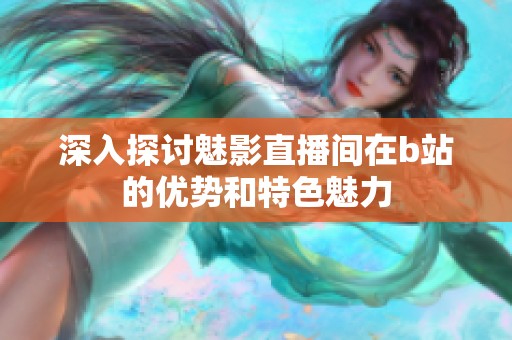 深入探讨魅影直播间在b站的优势和特色魅力