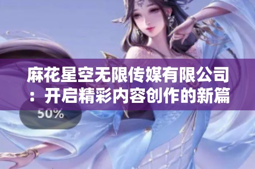 麻花星空无限传媒有限公司：开启精彩内容创作的新篇章
