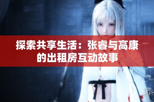 探索共享生活：张睿与高康的出租房互动故事
