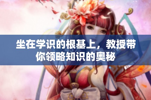 坐在学识的根基上，教授带你领略知识的奥秘