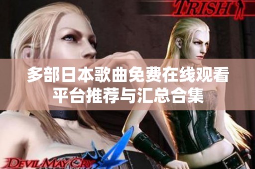 多部日本歌曲免费在线观看平台推荐与汇总合集
