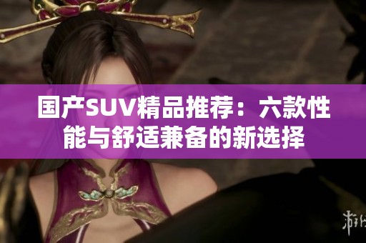 国产SUV精品推荐：六款性能与舒适兼备的新选择