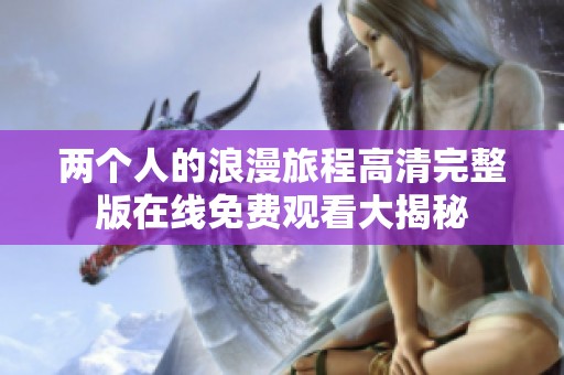 两个人的浪漫旅程高清完整版在线免费观看大揭秘