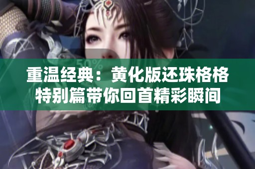 重温经典：黄化版还珠格格特别篇带你回首精彩瞬间