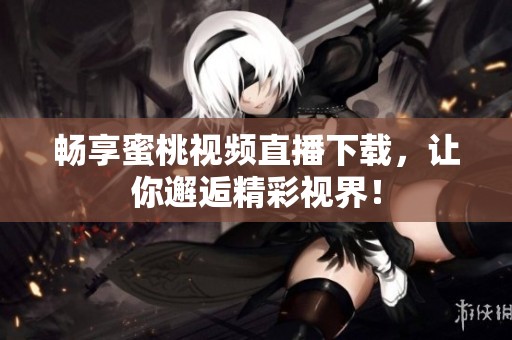 畅享蜜桃视频直播下载，让你邂逅精彩视界！