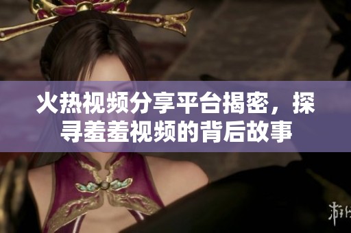 火热视频分享平台揭密，探寻羞羞视频的背后故事