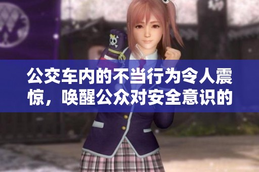 公交车内的不当行为令人震惊，唤醒公众对安全意识的重视