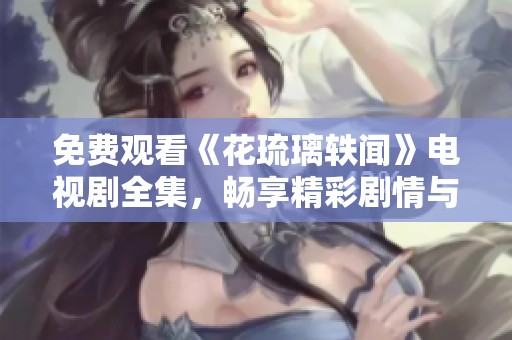 免费观看《花琉璃轶闻》电视剧全集，畅享精彩剧情与角色魅力