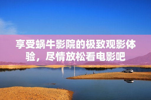 享受蜗牛影院的极致观影体验，尽情放松看电影吧