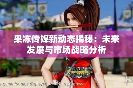 果冻传媒新动态揭秘：未来发展与市场战略分析