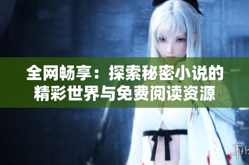 全网畅享：探索秘密小说的精彩世界与免费阅读资源