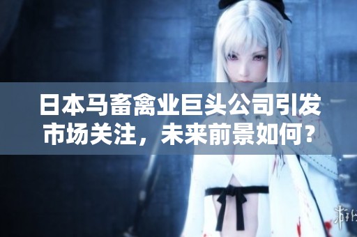 日本马畜禽业巨头公司引发市场关注，未来前景如何？
