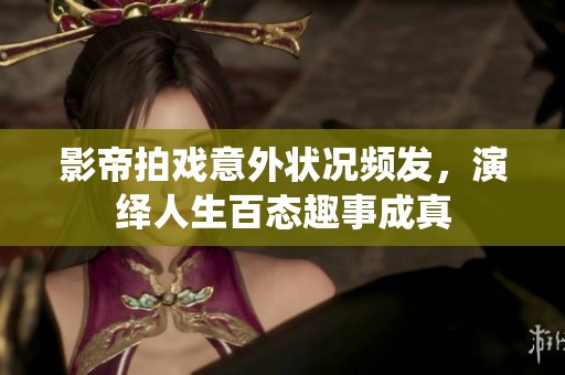 影帝拍戏意外状况频发，演绎人生百态趣事成真
