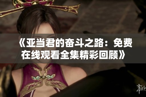 《亚当君的奋斗之路：免费在线观看全集精彩回顾》