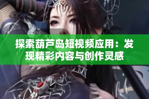 探索葫芦岛短视频应用：发现精彩内容与创作灵感