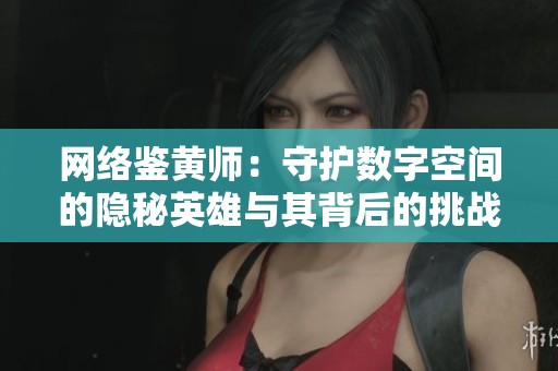 网络鉴黄师：守护数字空间的隐秘英雄与其背后的挑战