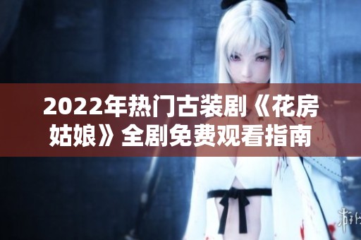 2022年热门古装剧《花房姑娘》全剧免费观看指南