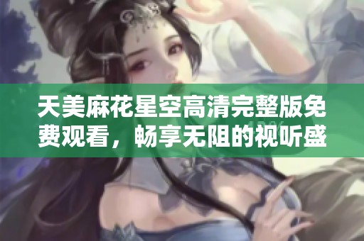 天美麻花星空高清完整版免费观看，畅享无阻的视听盛宴
