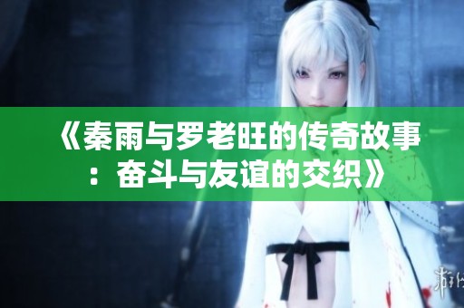 《秦雨与罗老旺的传奇故事：奋斗与友谊的交织》