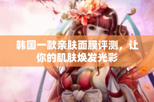 韩国一款亲肤面膜评测，让你的肌肤焕发光彩