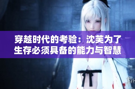 穿越时代的考验：沈芙为了生存必须具备的能力与智慧