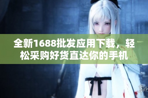 全新1688批发应用下载，轻松采购好货直达你的手机