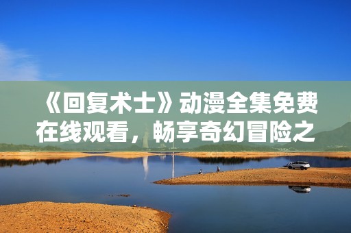 《回复术士》动漫全集免费在线观看，畅享奇幻冒险之旅
