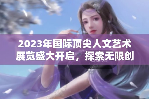 2023年国际顶尖人文艺术展览盛大开启，探索无限创意之旅