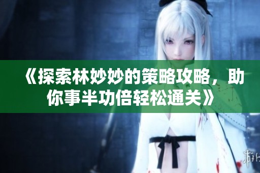 《探索林妙妙的策略攻略，助你事半功倍轻松通关》
