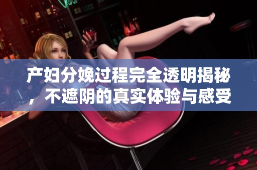 产妇分娩过程完全透明揭秘，不遮阴的真实体验与感受解析