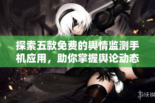 探索五款免费的舆情监测手机应用，助你掌握舆论动态