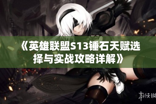 《英雄联盟S13锤石天赋选择与实战攻略详解》