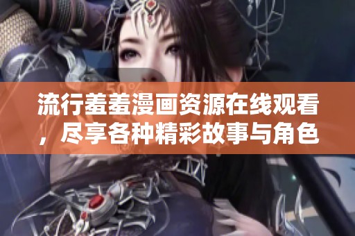 流行羞羞漫画资源在线观看，尽享各种精彩故事与角色