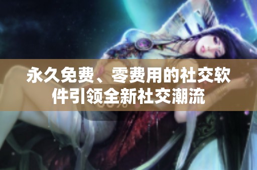 永久免费、零费用的社交软件引领全新社交潮流