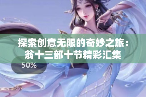 探索创意无限的奇妙之旅：翁十三部十节精彩汇集