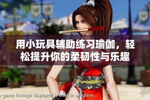 用小玩具辅助练习瑜伽，轻松提升你的柔韧性与乐趣