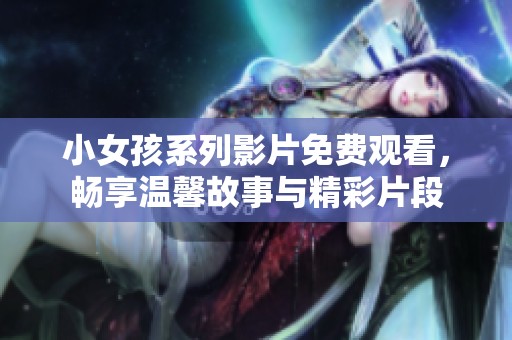 小女孩系列影片免费观看，畅享温馨故事与精彩片段