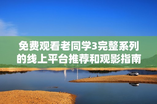 免费观看老同学3完整系列的线上平台推荐和观影指南
