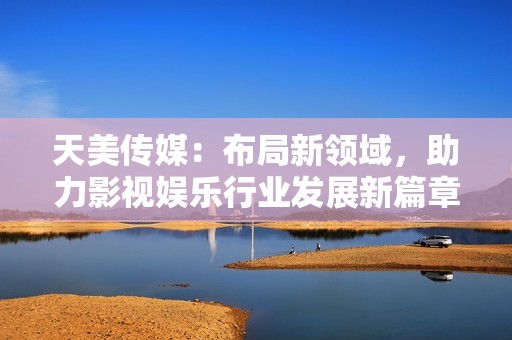 天美传媒：布局新领域，助力影视娱乐行业发展新篇章
