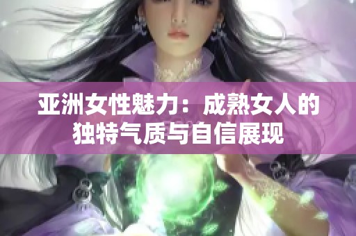 亚洲女性魅力：成熟女人的独特气质与自信展现