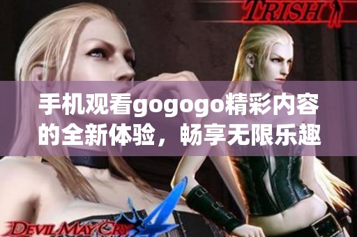 手机观看gogogo精彩内容的全新体验，畅享无限乐趣