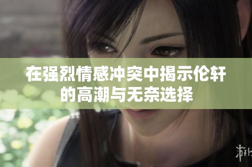 在强烈情感冲突中揭示伦轩的高潮与无奈选择