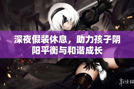 深夜假装休息，助力孩子阴阳平衡与和谐成长