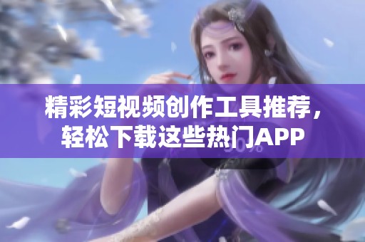 精彩短视频创作工具推荐，轻松下载这些热门APP