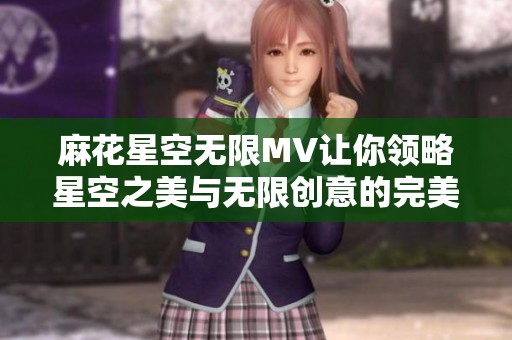 麻花星空无限MV让你领略星空之美与无限创意的完美结合
